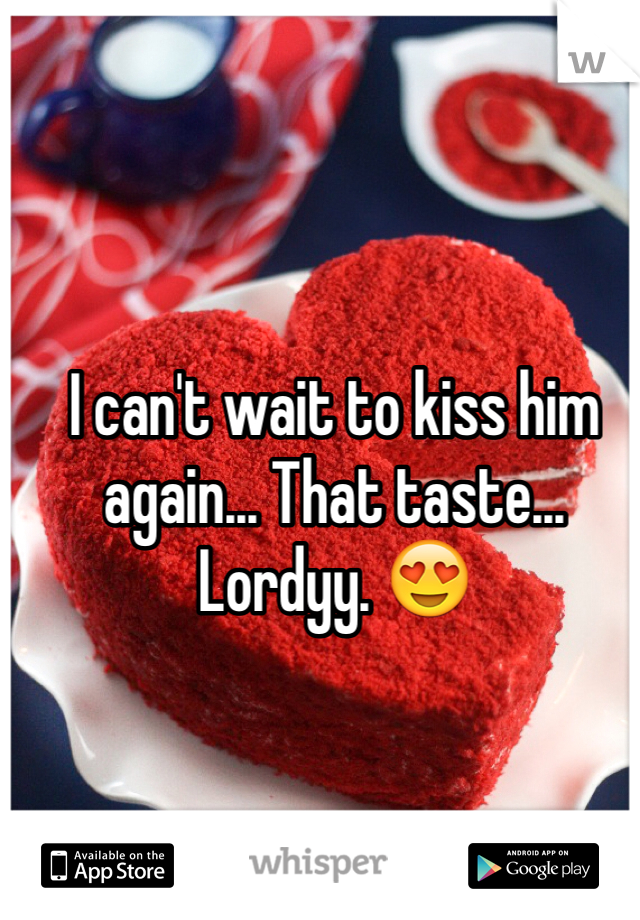 I can't wait to kiss him again... That taste... Lordyy. 😍