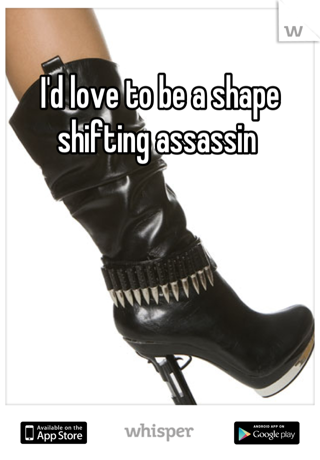I'd love to be a shape shifting assassin 
