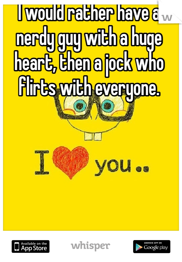 I would rather have a nerdy guy with a huge heart, then a jock who flirts with everyone. 