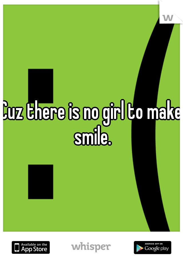 Cuz there is no girl to make smile.