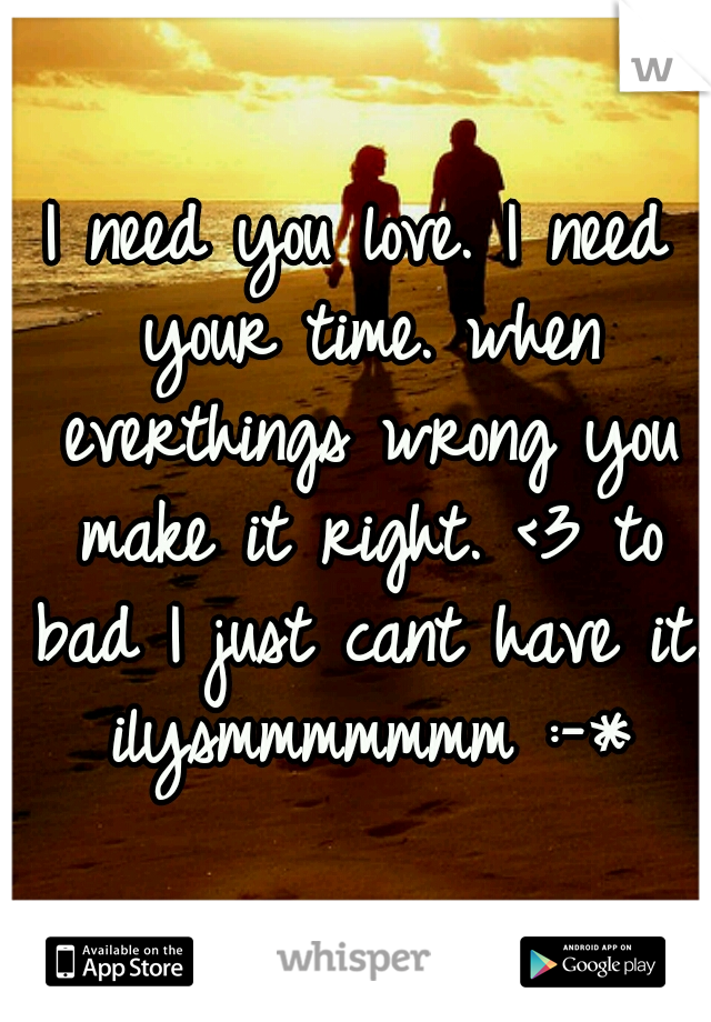 I need you love. I need your time. when everthings wrong you make it right. <3 to bad I just cant have it. ilysmmmmmmm :-*