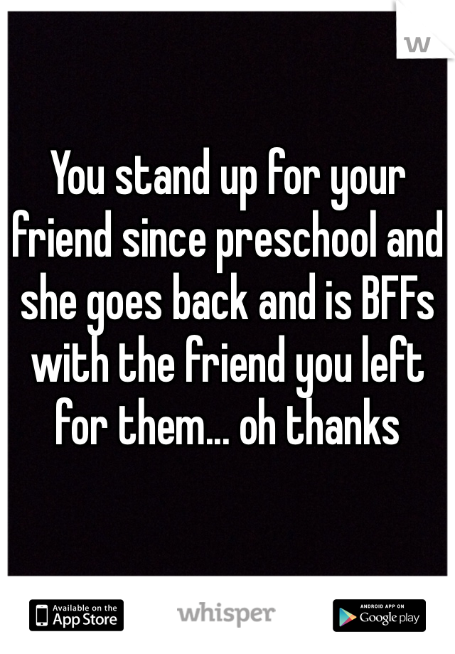 You stand up for your friend since preschool and she goes back and is BFFs with the friend you left for them... oh thanks