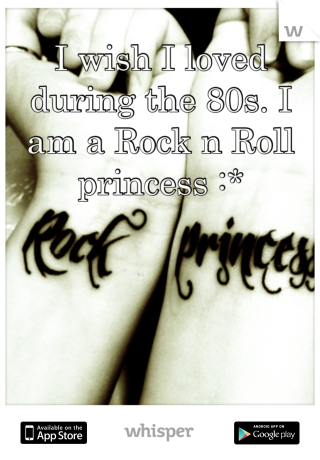 I wish I loved during the 80s. I am a Rock n Roll princess :*