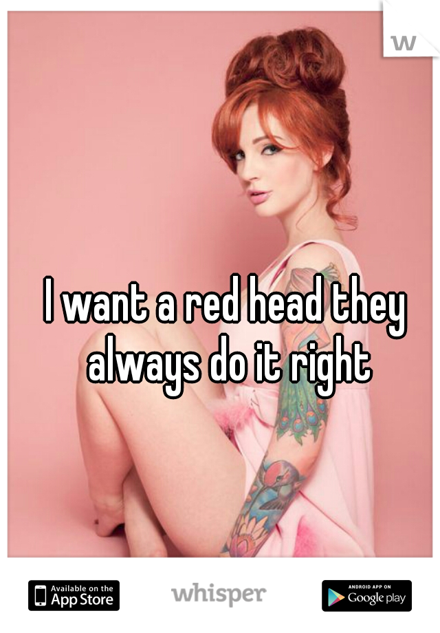 I want a red head they always do it right