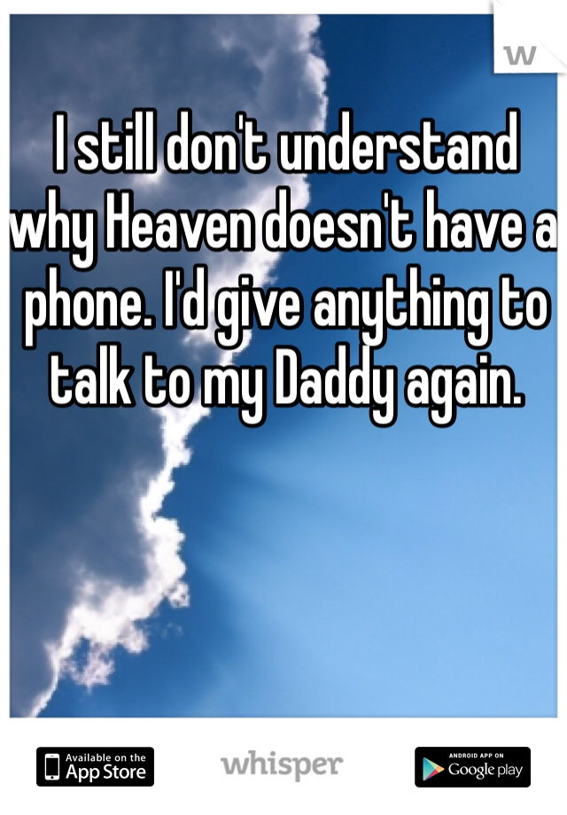 I still don't understand why Heaven doesn't have a phone. I'd give anything to talk to my Daddy again. 