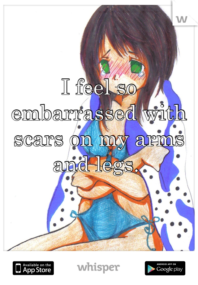 I feel so embarrassed with scars on my arms and legs. 