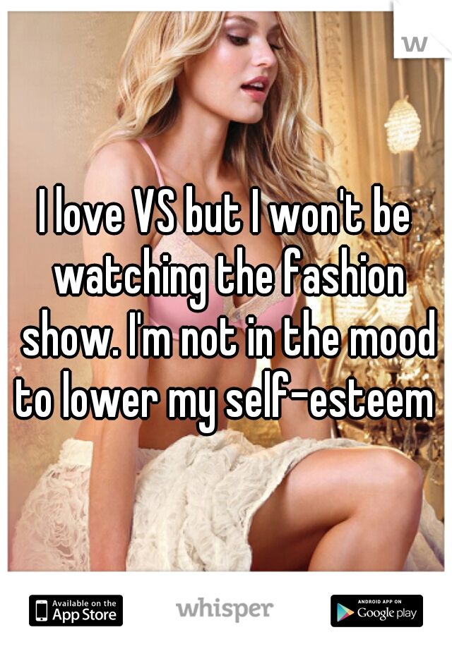 I love VS but I won't be watching the fashion show. I'm not in the mood to lower my self-esteem 