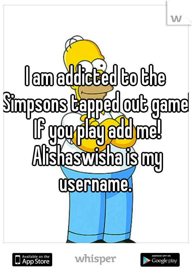 I am addicted to the Simpsons tapped out game! If you play add me! Alishaswisha is my username. 