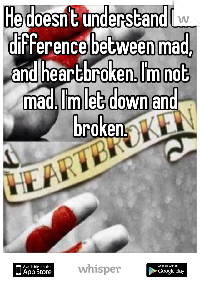 He doesn't understand the difference between mad, and heartbroken. I'm not mad. I'm let down and broken. 