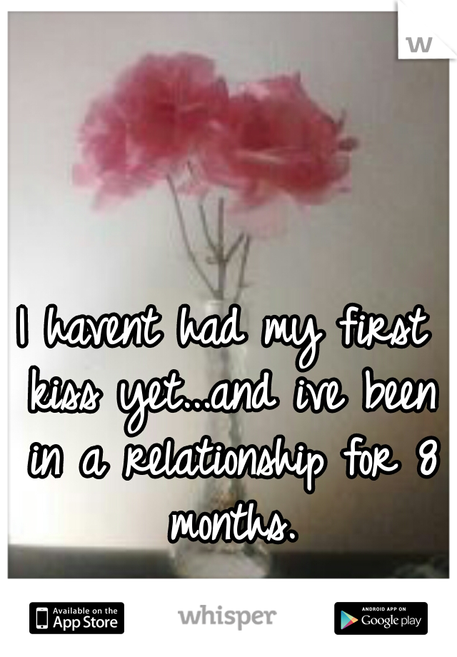 I havent had my first kiss yet...and ive been in a relationship for 8 months.