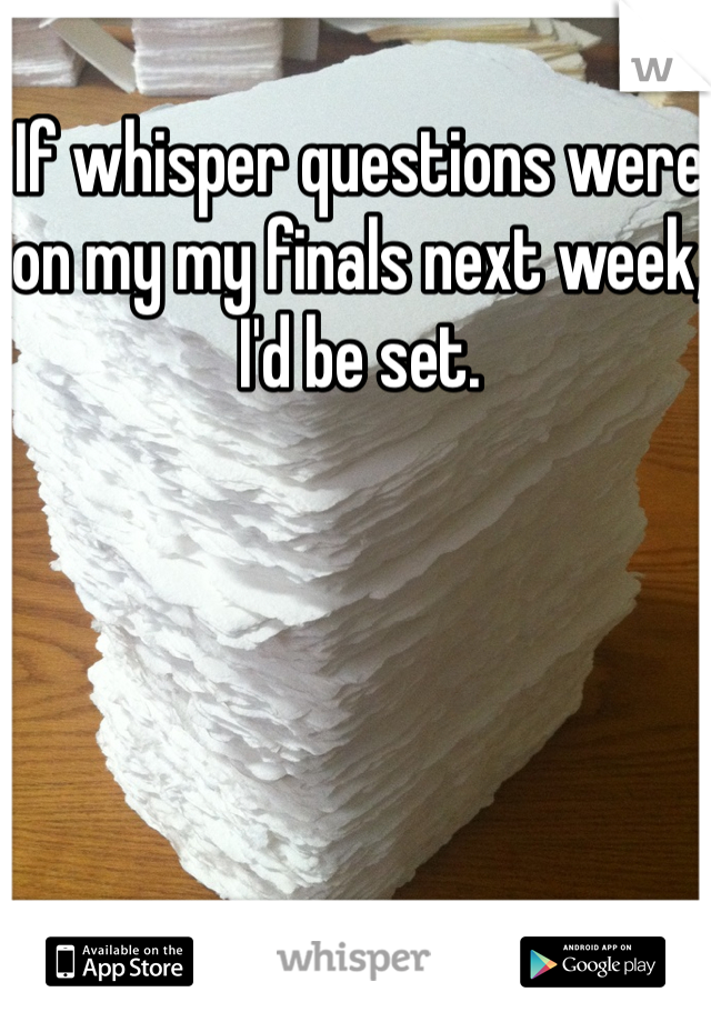 If whisper questions were on my my finals next week, I'd be set. 