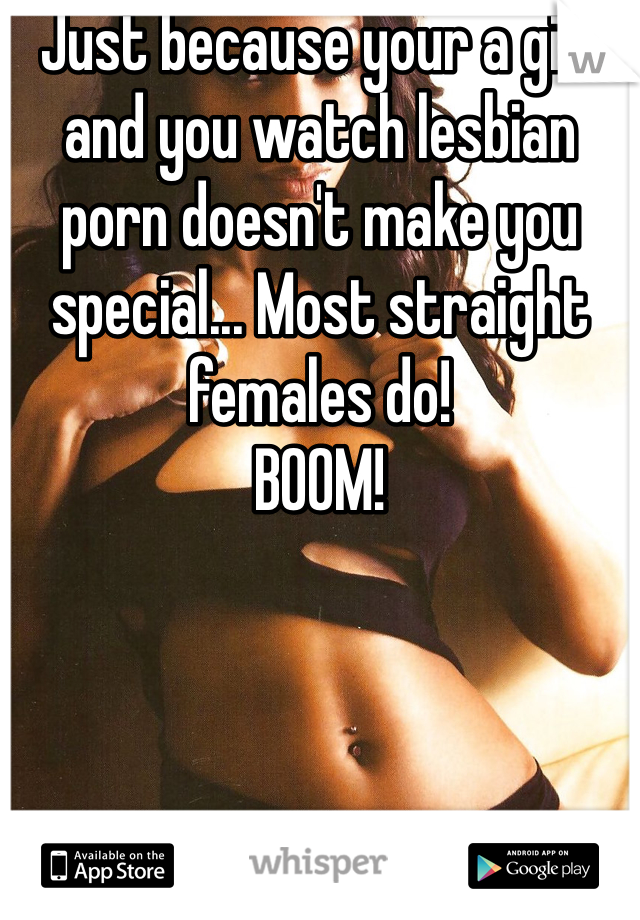 Just because your a girl and you watch lesbian porn doesn't make you special... Most straight females do! 
BOOM! 