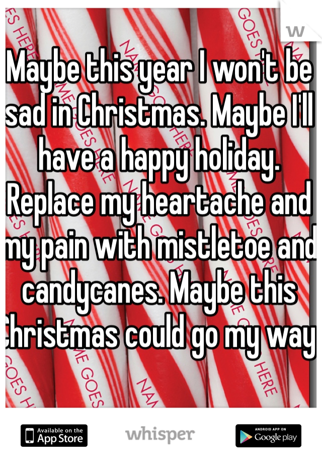 Maybe this year I won't be sad in Christmas. Maybe I'll have a happy holiday. Replace my heartache and my pain with mistletoe and candycanes. Maybe this Christmas could go my way. 