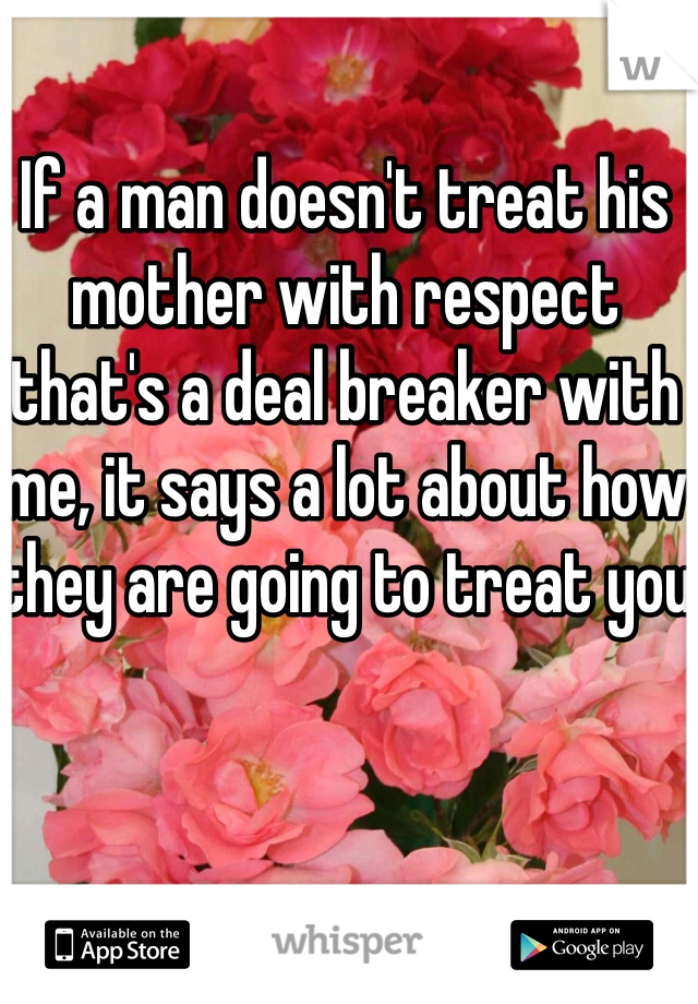 If a man doesn't treat his mother with respect that's a deal breaker with me, it says a lot about how they are going to treat you