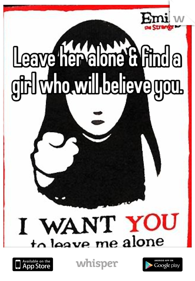 Leave her alone & find a girl who will believe you.