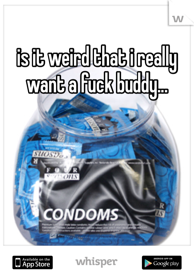 is it weird that i really want a fuck buddy...
