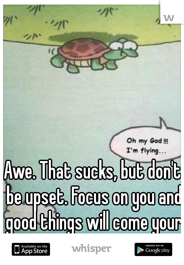 Awe. That sucks, but don't be upset. Focus on you and good things will come your way :) 