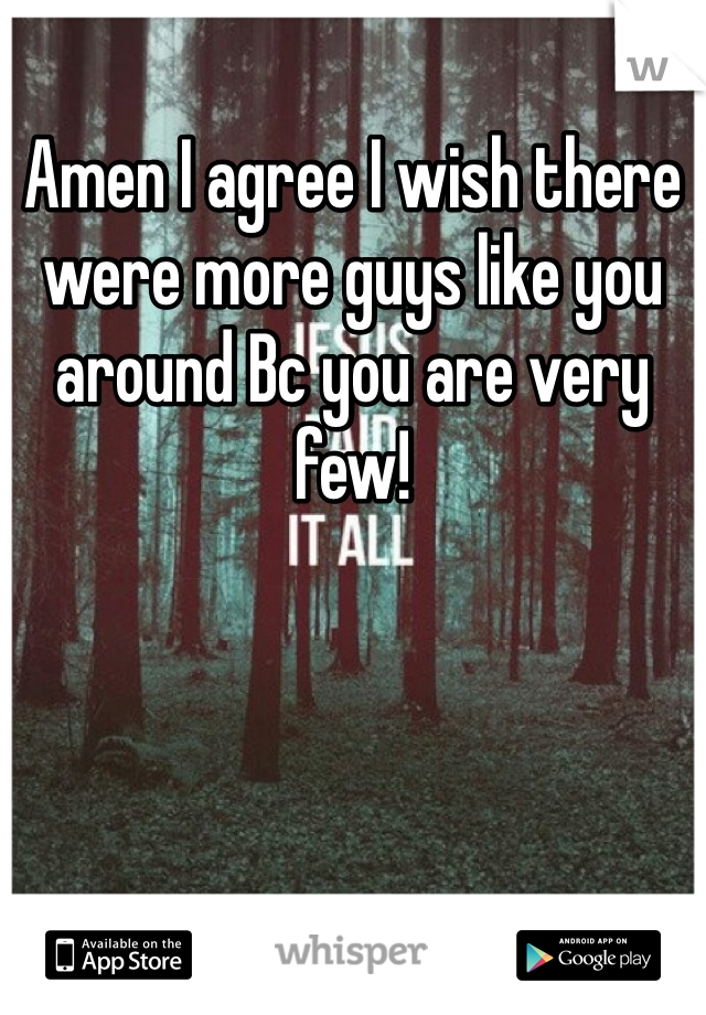 Amen I agree I wish there were more guys like you around Bc you are very few! 