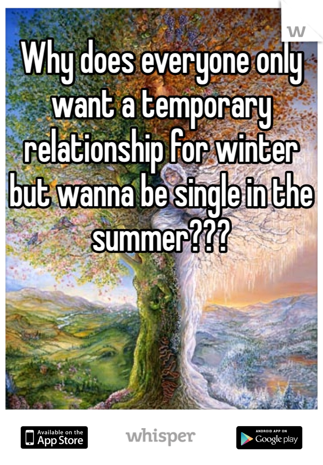 Why does everyone only want a temporary relationship for winter but wanna be single in the summer???