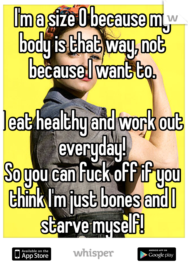 I'm a size 0 because my 
body is that way, not because I want to.

I eat healthy and work out everyday!
So you can fuck off if you think I'm just bones and I starve myself!