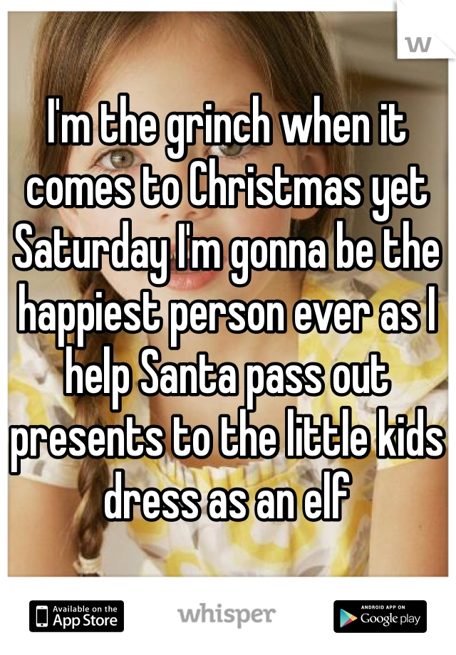 I'm the grinch when it comes to Christmas yet Saturday I'm gonna be the happiest person ever as I help Santa pass out presents to the little kids dress as an elf