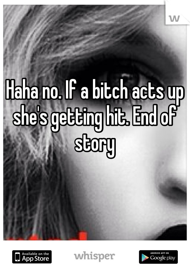 Haha no. If a bitch acts up she's getting hit. End of story 