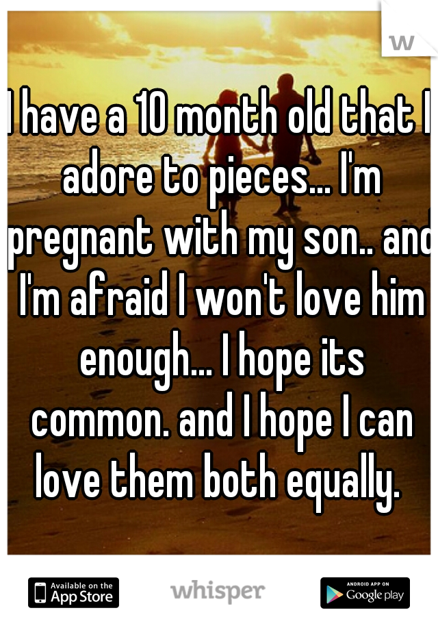 I have a 10 month old that I adore to pieces... I'm pregnant with my son.. and I'm afraid I won't love him enough... I hope its common. and I hope I can love them both equally. 