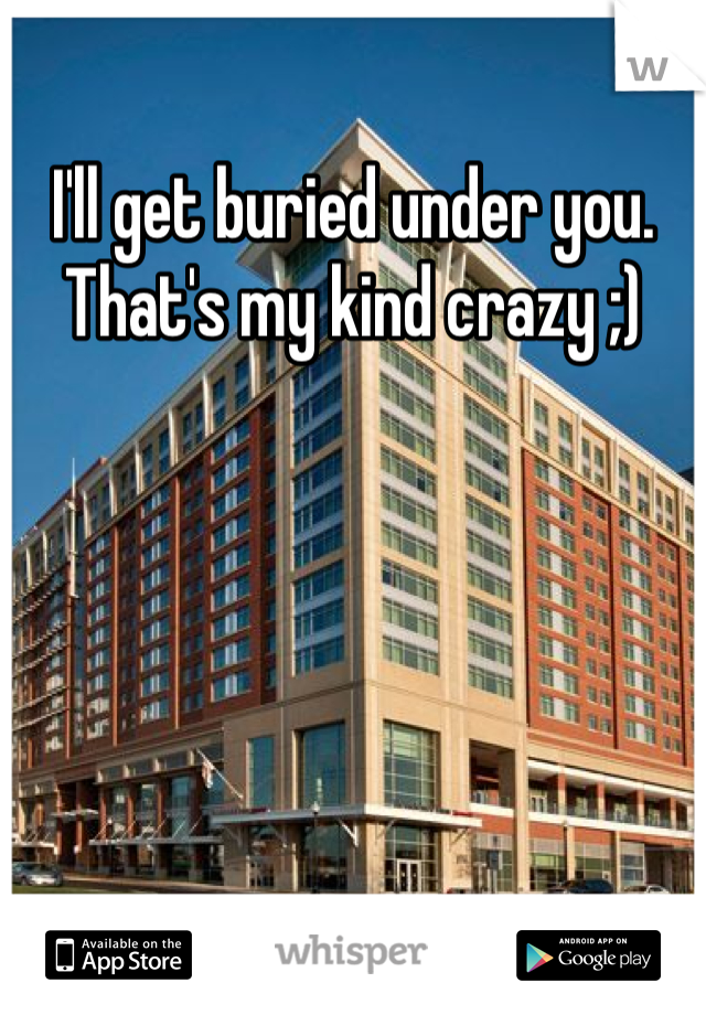 I'll get buried under you. That's my kind crazy ;)