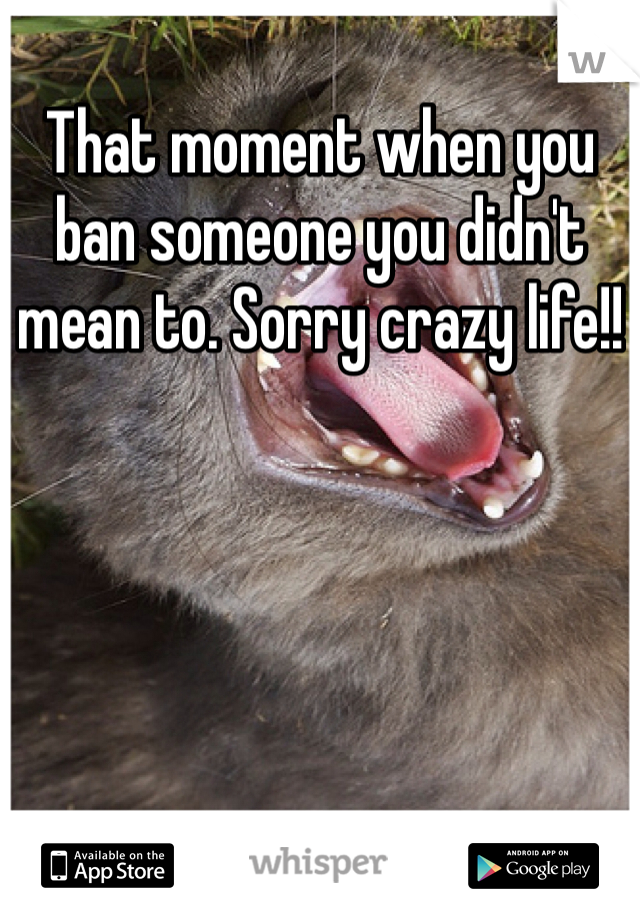 That moment when you ban someone you didn't mean to. Sorry crazy life!! 