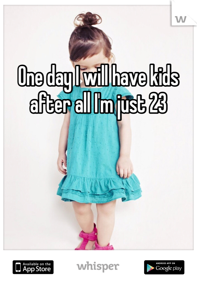 One day I will have kids after all I'm just 23 