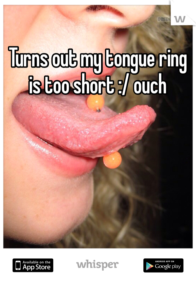Turns out my tongue ring is too short :/ ouch