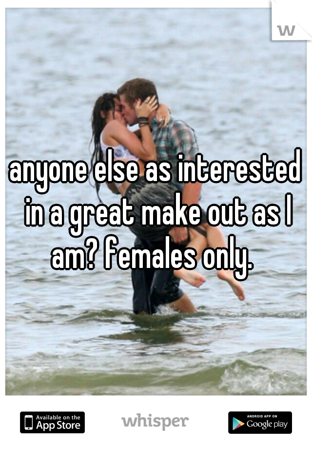 anyone else as interested in a great make out as I am? females only.  