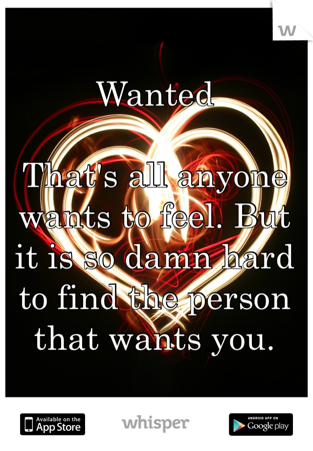 Wanted 

That's all anyone wants to feel. But it is so damn hard to find the person that wants you. 
