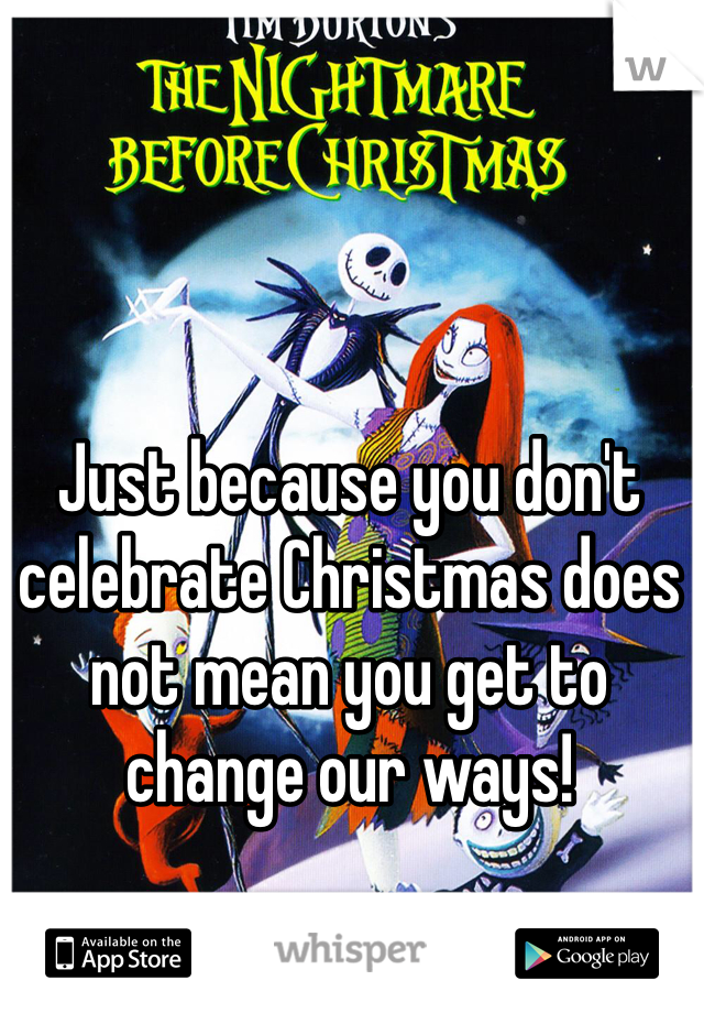 Just because you don't celebrate Christmas does not mean you get to change our ways! 