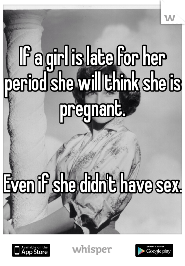 If a girl is late for her period she will think she is pregnant.


Even if she didn't have sex.