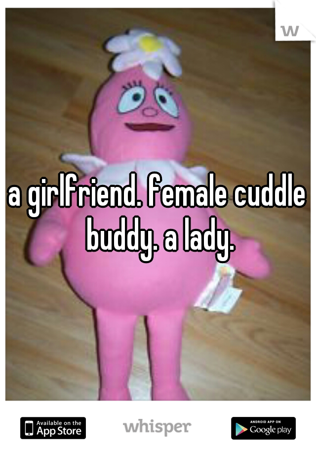a girlfriend. female cuddle buddy. a lady.