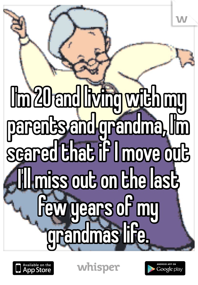 I'm 20 and living with my parents and grandma, I'm scared that if I move out I'll miss out on the last few years of my grandmas life.