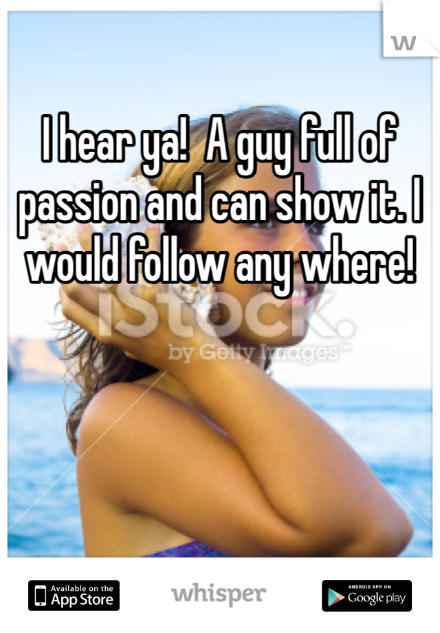 I hear ya!  A guy full of passion and can show it. I would follow any where!