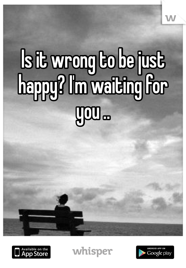 Is it wrong to be just happy? I'm waiting for you ..