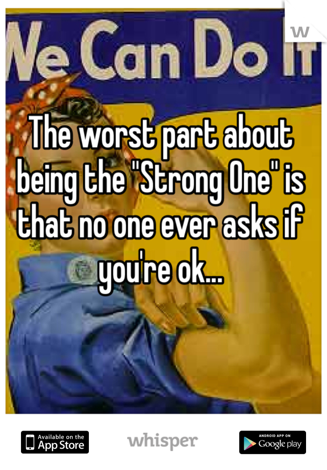 The worst part about being the "Strong One" is that no one ever asks if you're ok... 