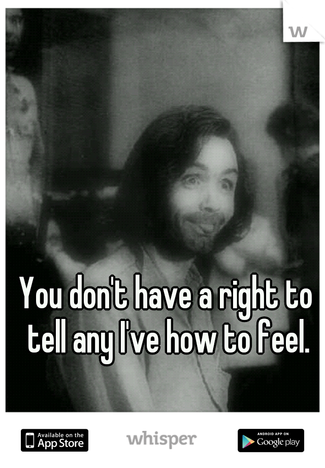 You don't have a right to tell any I've how to feel.