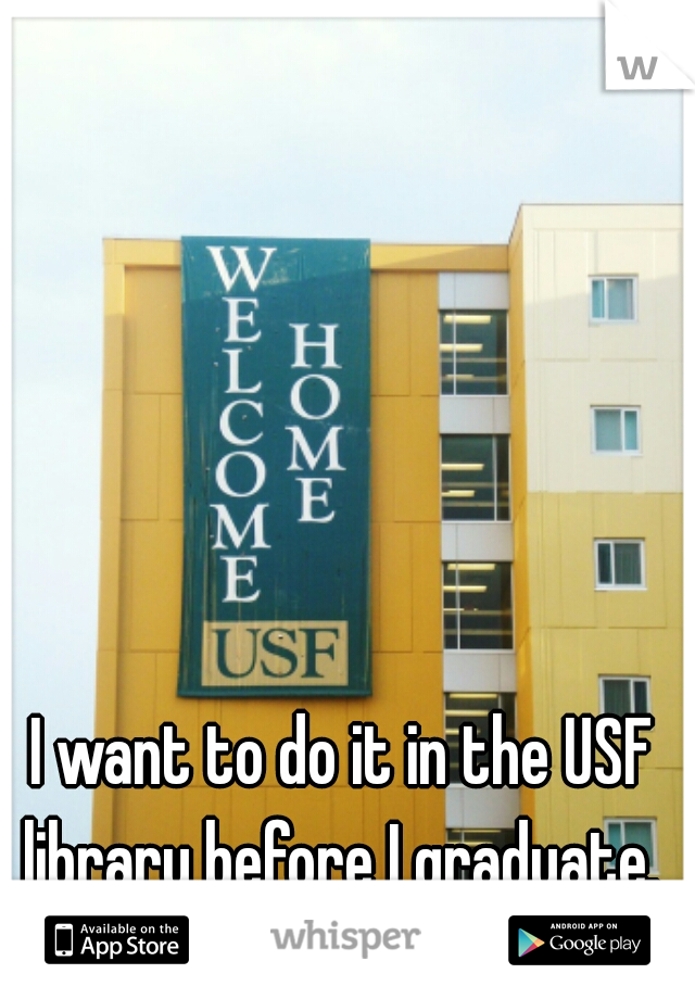 I want to do it in the USF library before I graduate. 