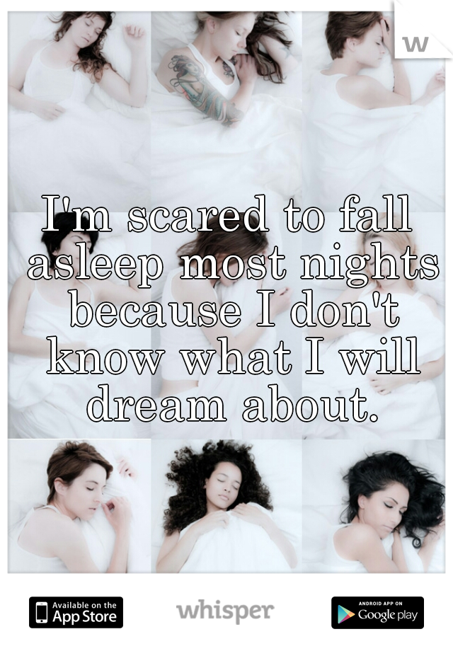 I'm scared to fall asleep most nights because I don't know what I will dream about.