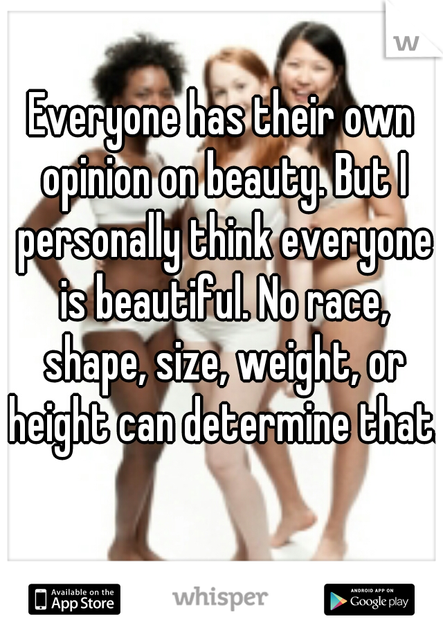 Everyone has their own opinion on beauty. But I personally think everyone is beautiful. No race, shape, size, weight, or height can determine that.  