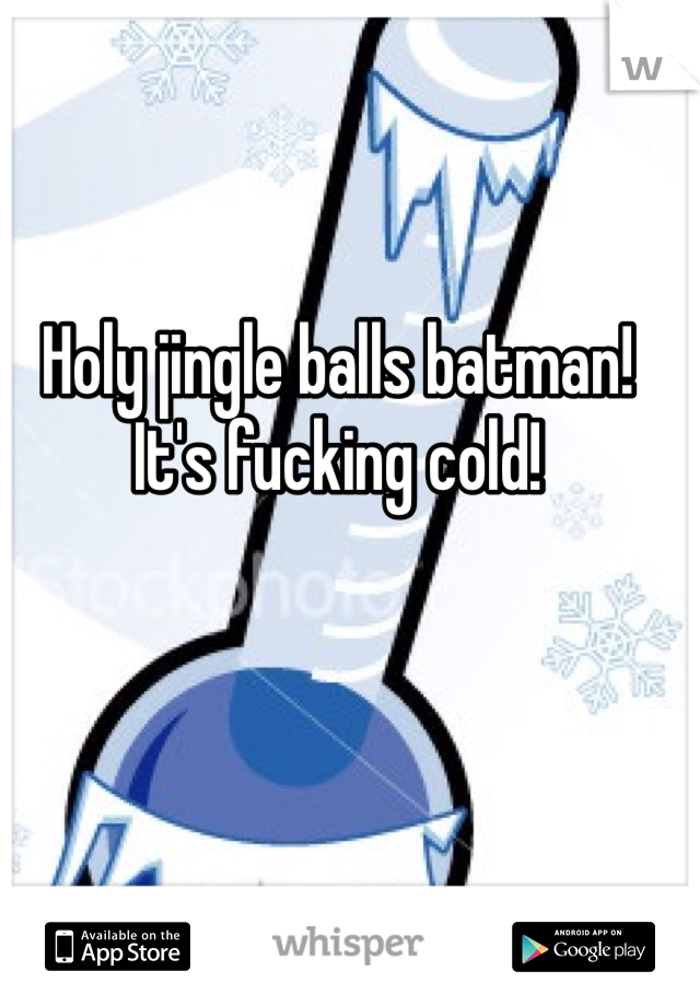 Holy jingle balls batman! It's fucking cold! 