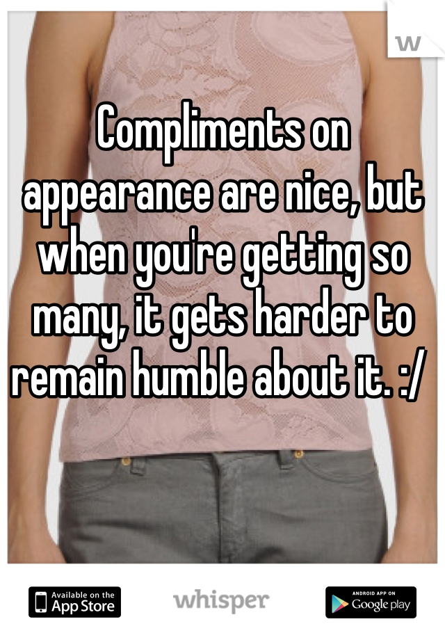 Compliments on appearance are nice, but when you're getting so many, it gets harder to remain humble about it. :/ 