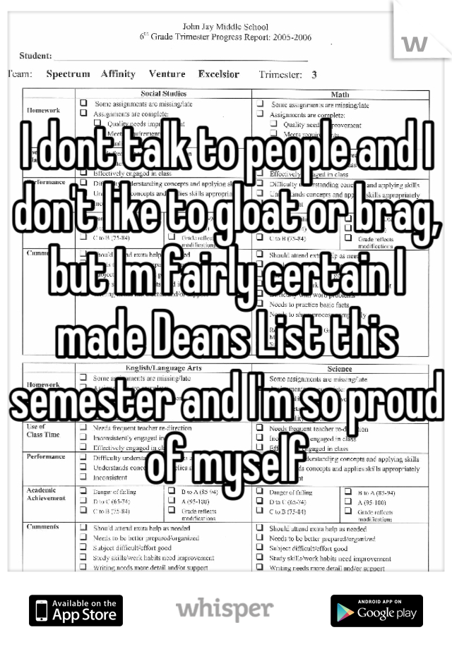 I dont talk to people and I don't like to gloat or brag, but Im fairly certain I made Deans List this semester and I'm so proud of myself