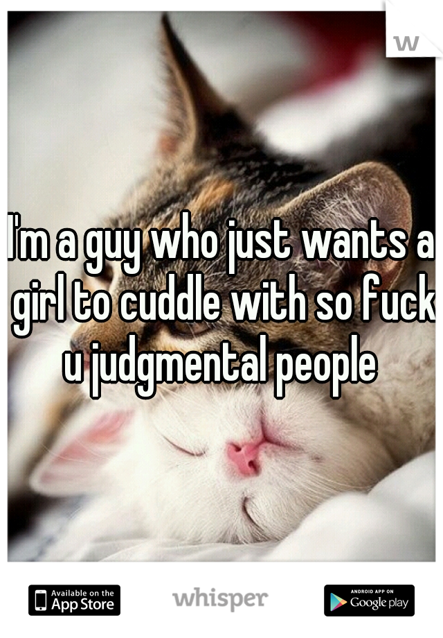 I'm a guy who just wants a girl to cuddle with so fuck u judgmental people 