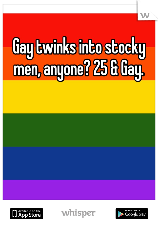 Gay twinks into stocky men, anyone? 25 & Gay. 