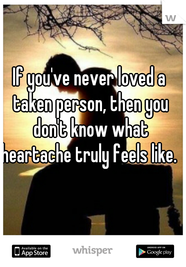 If you've never loved a taken person, then you don't know what heartache truly feels like. 